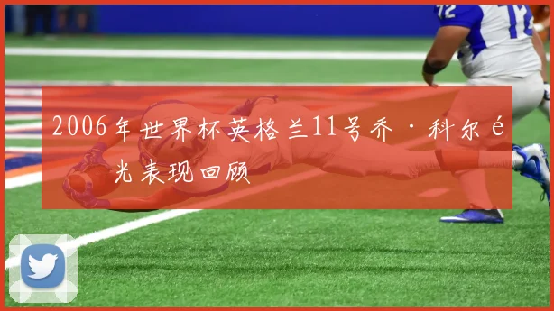 2006年世界杯英格兰11号乔·科尔高光表现回顾