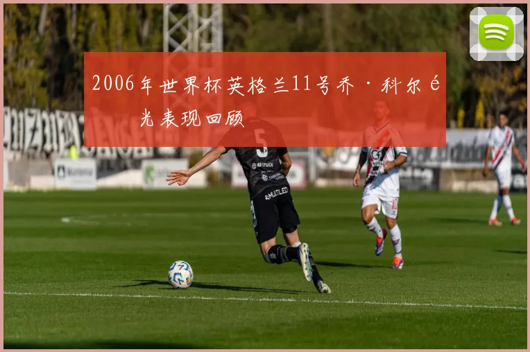 2006年世界杯英格兰11号乔·科尔高光表现回顾