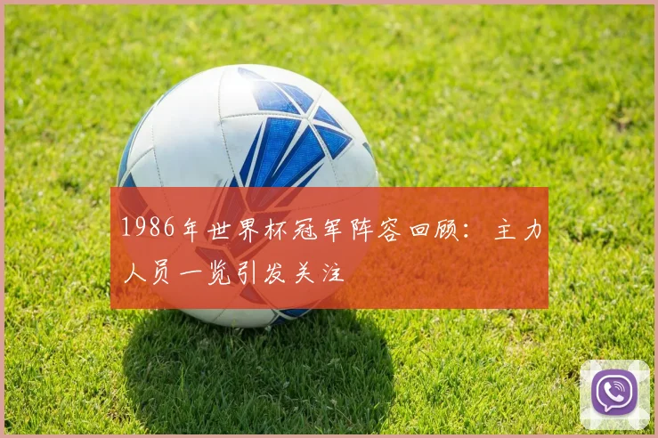 1986年世界杯冠军阵容回顾:主力人员一览引发关注