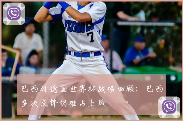 巴西对德国世界杯战绩回顾:巴西多次交锋仍难占上风