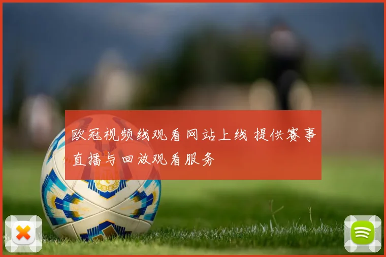 欧冠视频线观看网站上线 提供赛事直播与回放观看服务