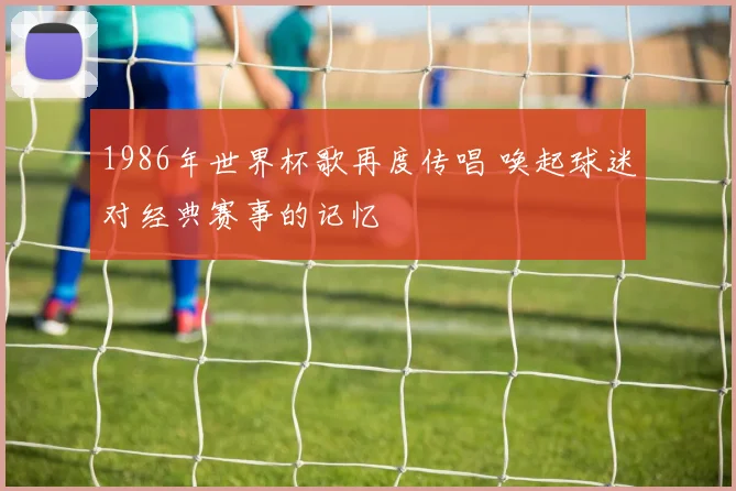 1986年世界杯歌再度传唱 唤起球迷对经典赛事的记忆