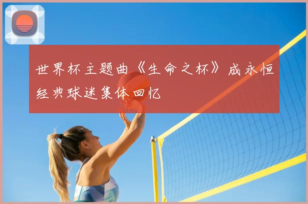 世界杯主题曲《生命之杯》成永恒经典球迷集体回忆